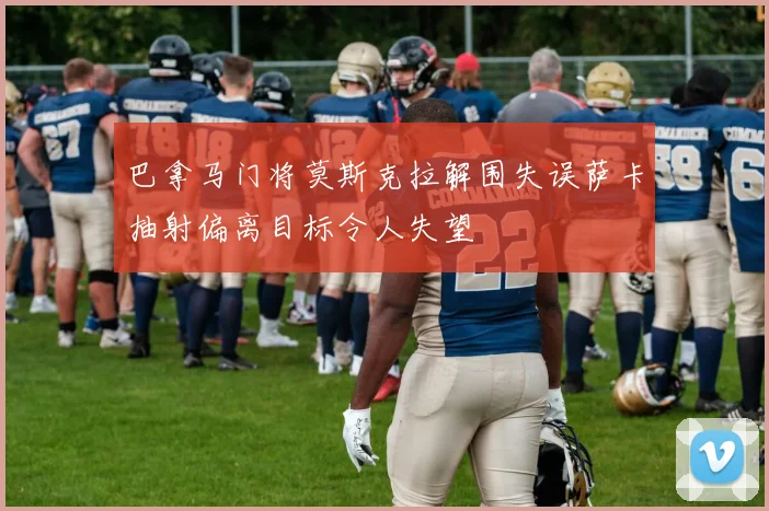 巴拿马门将莫斯克拉解围失误萨卡抽射偏离目标令人失望