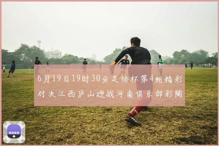 6月19日19时30分足协杯第4轮精彩对决江西庐山迎战河南俱乐部彩陶坊