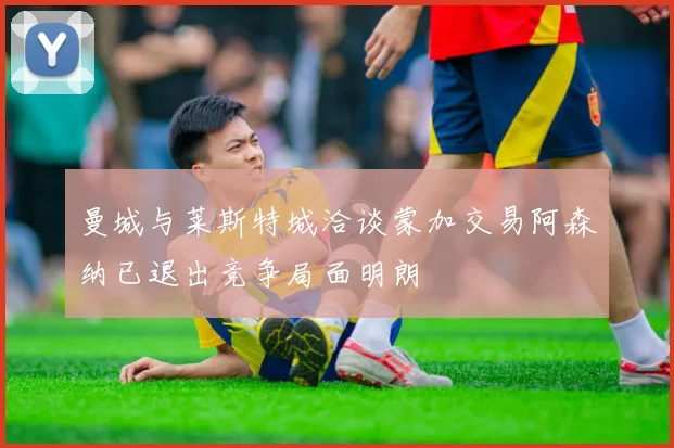 曼城与莱斯特城洽谈蒙加交易阿森纳已退出竞争局面明朗