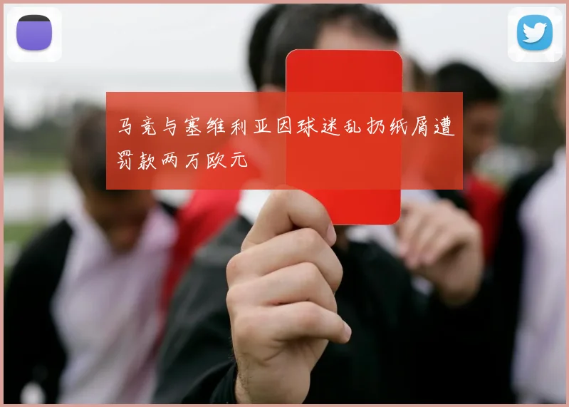 马竞与塞维利亚因球迷乱扔纸屑遭罚款两万欧元