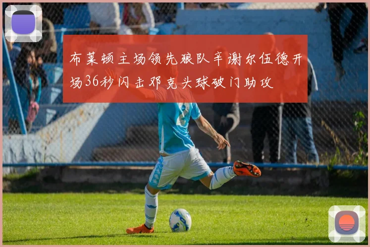 布莱顿主场领先狼队辛谢尔伍德开场36秒闪击邓克头球破门助攻