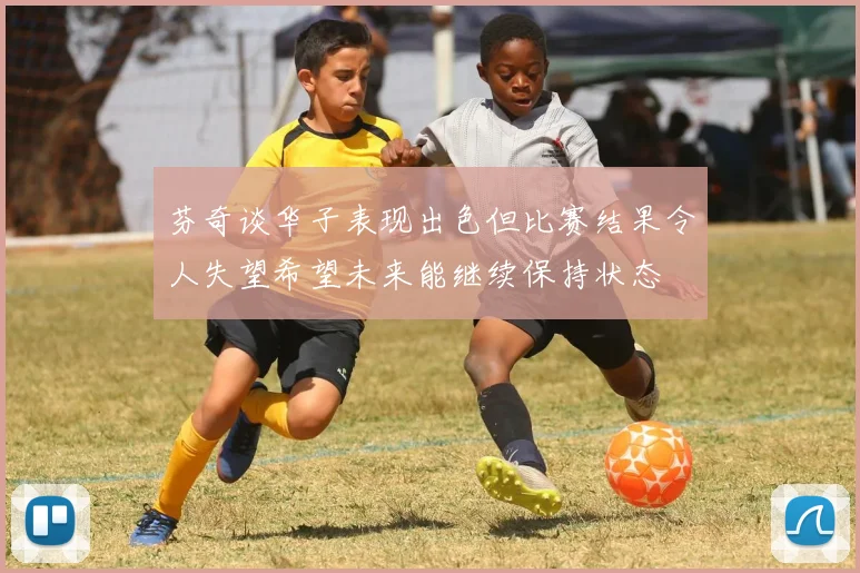 芬奇谈华子表现出色但比赛结果令人失望希望未来能继续保持状态
