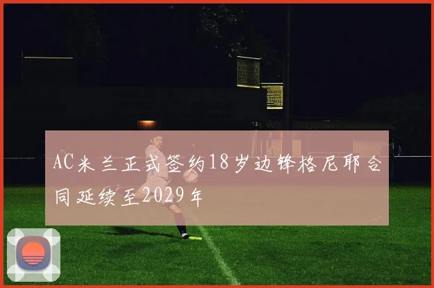 AC米兰正式签约18岁边锋格尼耶合同延续至2029年