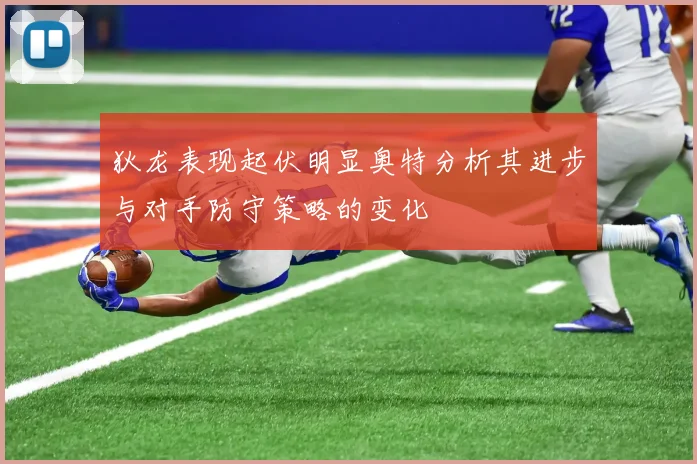 狄龙表现起伏明显奥特分析其进步与对手防守策略的变化