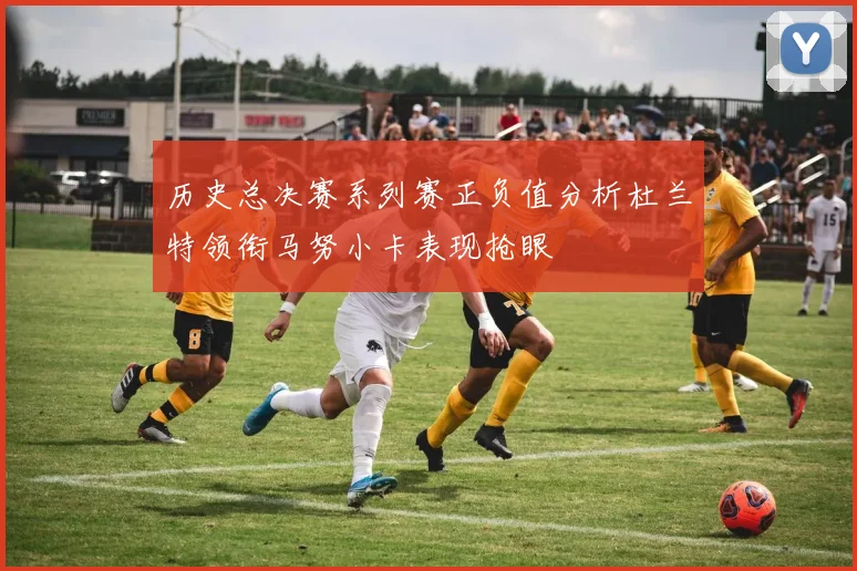 历史总决赛系列赛正负值分析杜兰特领衔马努小卡表现抢眼