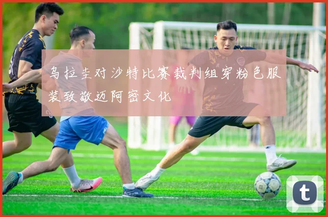 乌拉圭对沙特比赛裁判组穿粉色服装致敬迈阿密文化