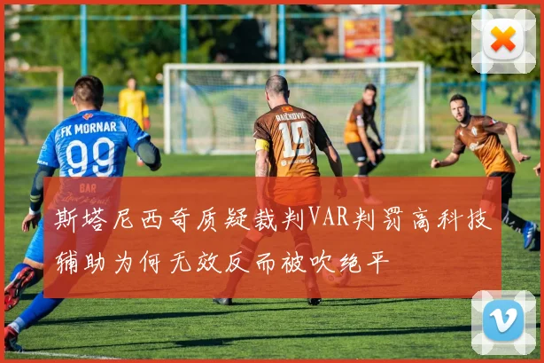 斯塔尼西奇质疑裁判VAR判罚高科技辅助为何无效反而被吹绝平