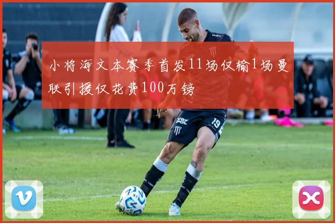 小将海文本赛季首发11场仅输1场曼联引援仅花费100万镑