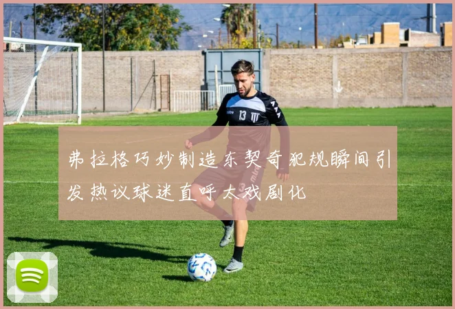 弗拉格巧妙制造东契奇犯规瞬间引发热议球迷直呼太戏剧化