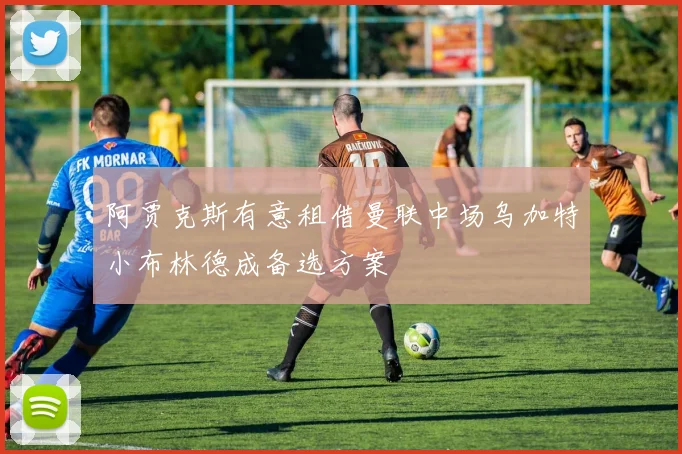 阿贾克斯有意租借曼联中场乌加特小布林德成备选方案