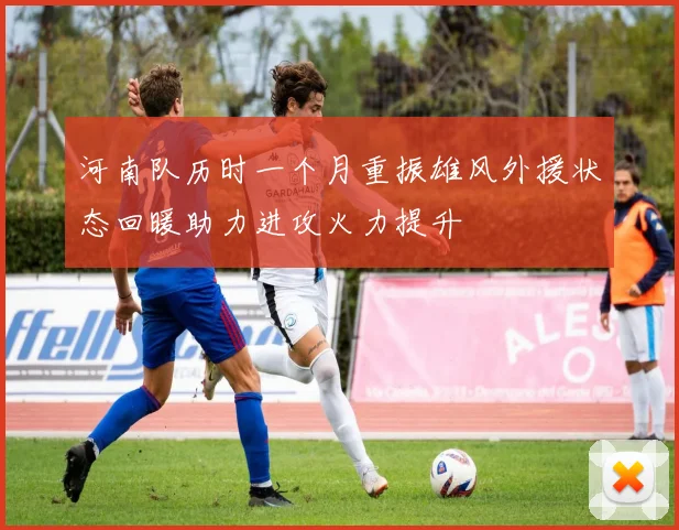河南队历时一个月重振雄风外援状态回暖助力进攻火力提升