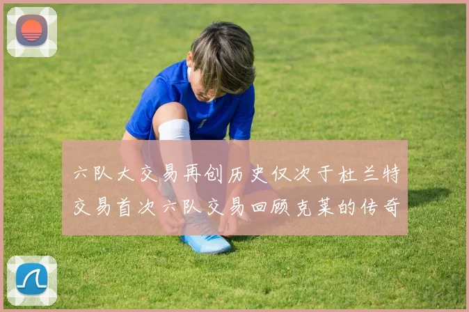 六队大交易再创历史仅次于杜兰特交易首次六队交易回顾克莱的传奇时刻