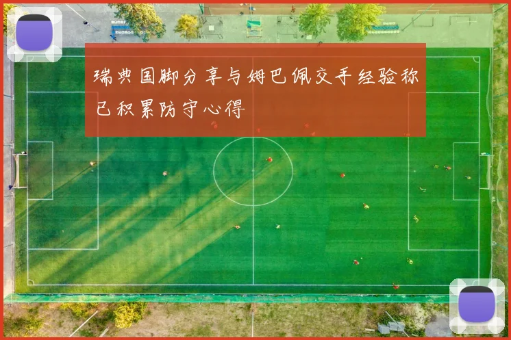 瑞典国脚分享与姆巴佩交手经验称已积累防守心得