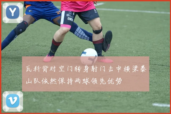瓦科背对空门转身射门击中横梁泰山队依然保持两球领先优势