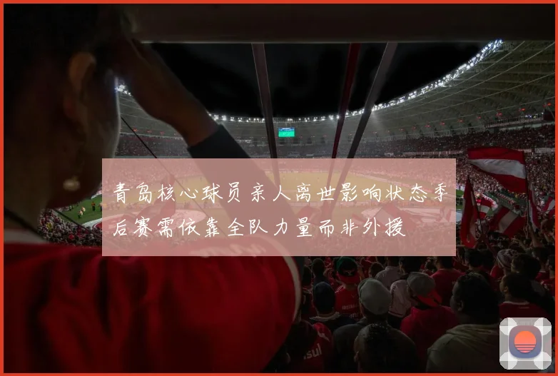 青岛核心球员亲人离世影响状态季后赛需依靠全队力量而非外援