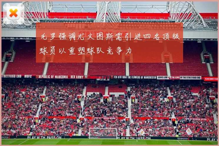 毛罗强调尤文图斯需引进四名顶级球员以重塑球队竞争力