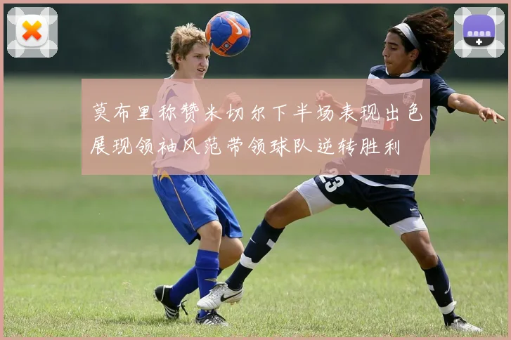 莫布里称赞米切尔下半场表现出色展现领袖风范带领球队逆转胜利