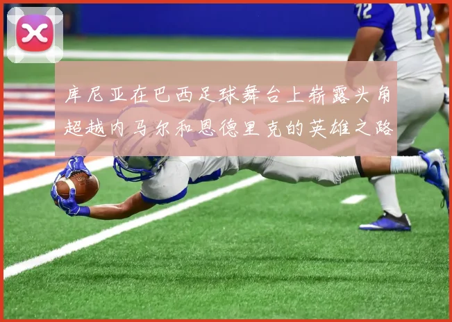 库尼亚在巴西足球舞台上崭露头角超越内马尔和恩德里克的英雄之路